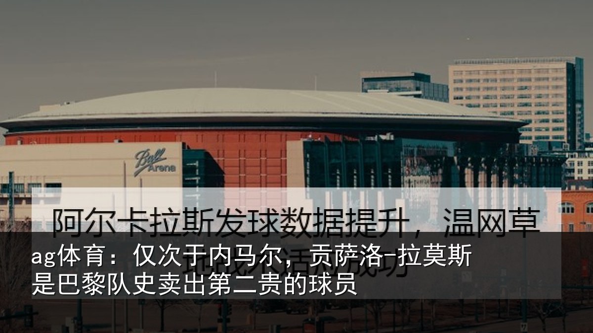 ag体育:仅次于内马尔,贡萨相关情况史卖出第二贵的球员