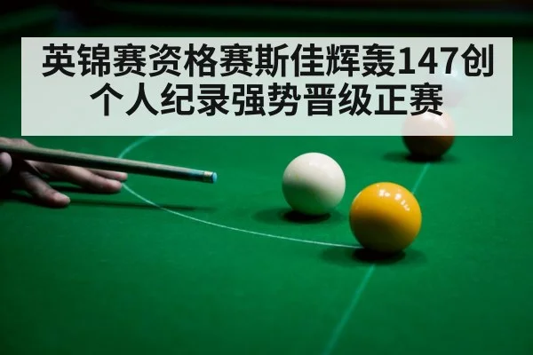 英锦赛资格赛斯佳辉轰147创个人纪录强势晋级正赛