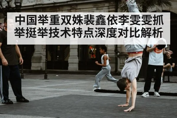 中国举重双姝裴鑫依李雯雯抓举挺举技术特点深度对比解析