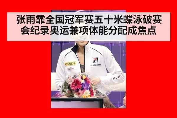 张雨霏全国冠军赛五十米蝶泳破赛会纪录奥运兼项体能分配成焦点