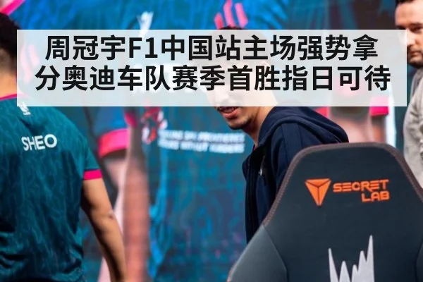 周冠宇F1中国站主场强势拿分奥迪车队赛季首胜指日可待