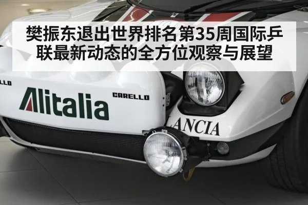 樊振东退出世界排名第35周国际乒联最新动态的全方位观察与展望